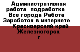 Административная работа (подработка) - Все города Работа » Заработок в интернете   . Красноярский край,Железногорск г.